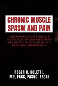 Title: Chronic Muscle Spasm and Pain: Discoveries in the Etiology, Identification and Treatment of Chronic Muscle Spasm and Resultant Chronic Pain, Author: Roger H. Coletti MD FACC FASNC FSCAI