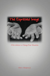 Title: The Expressed Image: A Revelation to Change Your Situation, Author: Clint L. Hampton Jr.