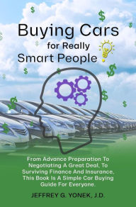 Title: Buying Cars for Really Smart People: From Advance Preparation To Negotiating A Great Deal, To Surviving Finance and Insurance, This Book Is A Simple Car Buyi, Author: Jeffrey G. Yonek J.D.