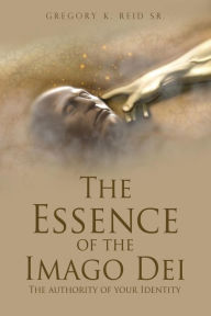 Title: The Essence of the Imago Dei: The authority of your Identity, Author: Gregory K. Reid Sr.