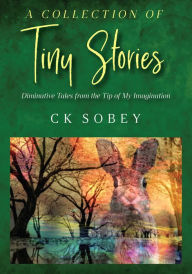 Title: A Collection of Tiny Stories: Diminutive Tales from the Tip of My Imagination by, Author: CK Sobey