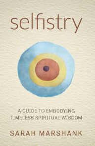Title: Selfistry: A Guide to Embodying Timeless Spiritual Wisdom, Author: Sarah Marshank