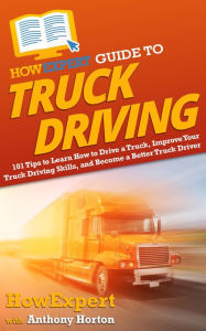 Title: HowExpert Guide to Truck Driving: 101 Tips to Learn How to Drive a Truck, Improve Your Truck Driving Skills, and Become a Better Truck Driver, Author: Anthony Horton