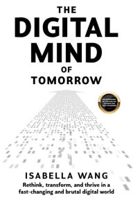 Title: The Digital Mind of Tomorrow: Rethink, transform, and thrive in a fast-changing and brutal digital world, Author: Isabella Wang