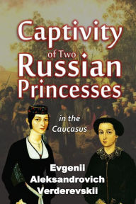 Title: Captivity of Two Russian Princesses in the Caucasus Including a Seven Months' Residence in Shamil's Seraglio, Author: Evgenii Aleksandrovich Verderevskii