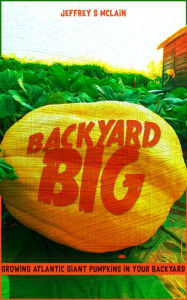 Title: Backyard Big: Growing Atlantic Giant Pumpkins in Your Backyard, Author: Jeffrey S McLain