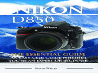 Title: Nikon D850: The Essential Guide. An Easy User Guide Whether You're An Expert of Beginner, Author: Steven Walryn