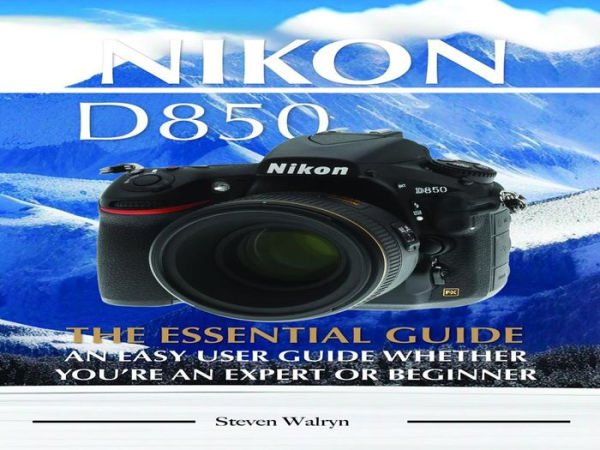 Nikon D850: The Essential Guide. An Easy User Guide Whether You're An Expert of Beginner