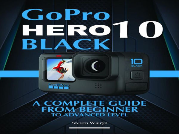 GoPro Hero 10 Black: A Complete Guide From Beginner To Advanced Level