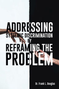 Title: Addressing Systemic Discrimination by Reframing the Problem, Author: Dr. Frank L. Douglas