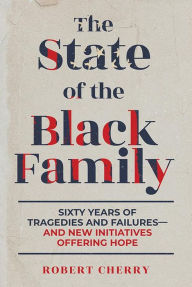 Title: The State of the Black Family: Sixty Years of Tragedies and Failuresand New Initiatives Offering Hope, Author: Robert Cherry