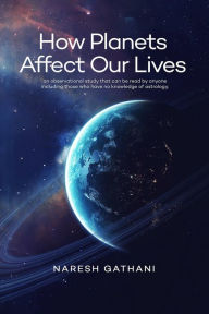 Title: How Planets Affect Our Lives: An observational study that can be read by anyone including those who have no knowledge of astrology., Author: Naresh Gathani