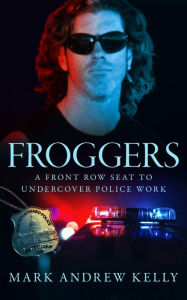 Title: Froggers: A Front Row Seat for Undercover Police Work, Author: Mark Kelly