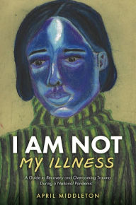 Title: I AM NOT MY ILLNESS: A Guide to Recovery and Overcoming Trauma During a National Pandemic, Author: April Middleton