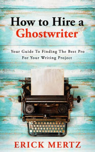 Title: How To Hire A Ghostwriter: Your Guide To Finding The Best Pro For Your Writing Project, Author: Erick Mertz