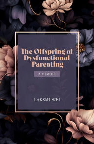 Title: The Offspring of Dysfunctional Parenting: A Memoir, Author: Laksmi Wei