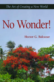 Title: No Wonder!: The Art of Creating a New World, Author: Hector G. Balcazar