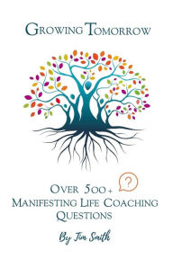 Title: Growing Tomorrow: Over 500 Manifesting Life Coaching Questions, Author: Tim Smith