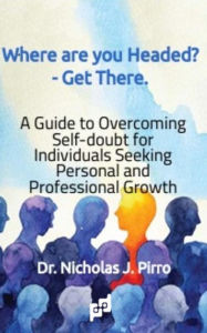 Title: Where Are You Headed? - Get There.: A Guide to Overcoming Self - Doubt for Individuals Seeking Personal and Professional Growth, Author: Nicholas Pirro