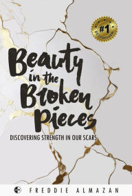 Title: Beauty in the Broken Pieces: Discovering Strength in Our Scars, Author: Freddie Almazan