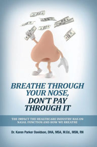Title: Breathe Through Your Nose, Don't Pay Through It:: The Impact the Healthcare Industry has on Nasal Function and How We Bre, Author: Dr Karen Parker Davidson