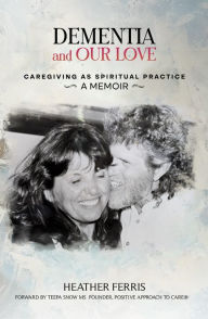 Title: DEMENTIA AND OUR LOVE: Caregiving As Spiritual Practice, Author: Heather Ferris