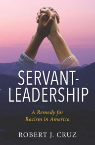 Title: Servant-Leadership: A Remedy for Racism in America, Author: Dr. Robert J. Cruz