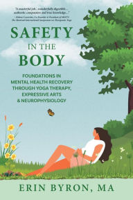 Title: Safety in the Body: Foundations in Mental Health Recovery through Yoga Therapy, Expressive Arts and Neurophysiology, Author: Erin Byron