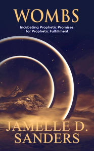 Title: Wombs: Incubating Prophetic Promises for Prophetic Fulfillment, Author: Jamelle Sanders
