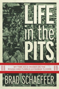 Title: Life in the Pits: My Time as a Trader on the Rough-and-Tumble Exchange Floors, Author: Brad Schaeffer