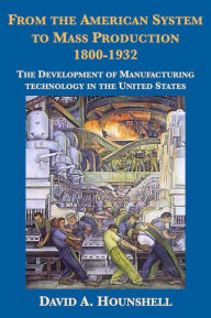 Title: From the American System to Mass Production, 1800-1932: The Development of Manufacturing Technology in the United States, Author: David Hounshell