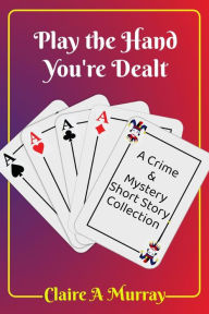 Title: Play the Hand You're Dealt:: A Crime & Mystery Short Story Collection, Author: Claire A Murray
