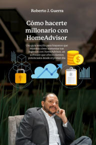 Title: Cómo hacerte millonario con Home Advisor: Una guía sencilla para hispanos que muestra cómo aumentar tus ingresos con Home Advisor, un software que ofrece clientes, Author: Roberto J. Guerra