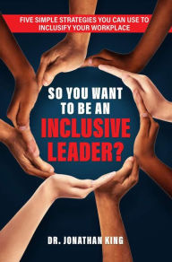 Title: So You Want To Be An Inclusive Leader?: Five Simple Strategies You Can Use to Inclusify Your Workplace, Author: Dr. Jonathan King