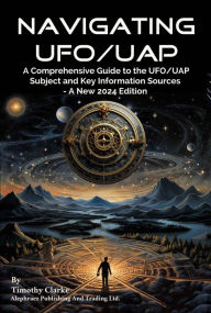 Title: Navigating UFO/UAP: A Comprehensive Guide to the UFO/UAP Subject and Key Information Sources - A New 2024 Edition, Author: Timothy Clarke