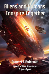 Title: Aliens and Humans Conspire Together: A classic Space Opera with Action, Betrayal and Romance., Author: Peter H. B. Robinson