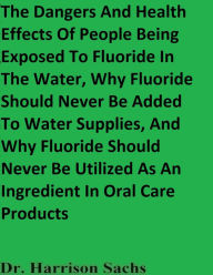 Title: The Dangers And Health Effects Of People Being Exposed To Fluoride In The Water, Author: Dr. Harrison Sachs