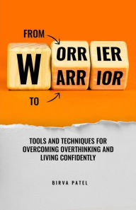 Title: From Worrier to Warrior: Tools and Techniques for overcoming overthinking and live confidently, Author: Birva Patel
