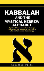 Title: Kabbalah and the Mystical Hebrew Alphabet: Spiritual Transformation through Paleo-Hebrew, Gematria, The Tree of Life, Alchemy, and Numerology, Author: Solomon Price