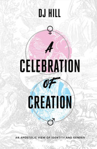 Title: A Celebration of Creation: An Apostolic View of Identity and Gender, Author: D. J. Hill