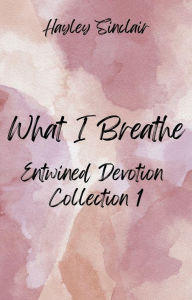 Title: What I Breathe: Entwined Devotion Collection I, Author: Hayley Sinclair