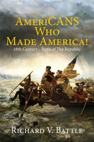 Title: Americans Who Made America: 18th Century Birth of the Republic, Author: Richard V. Battle