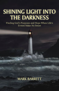 Title: SHINING LIGHT INTO THE DARKNESS: Finding God's Purposes and Hope When Life's Events Make No Sense, Author: Mark Barrett