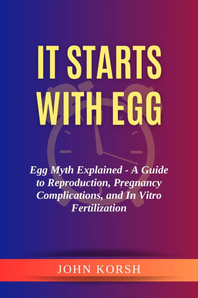 It Starts With Egg: Egg Myth Explained - A Guide to Reproduction, Pregnancy Complications, and In Vitro Fertilization