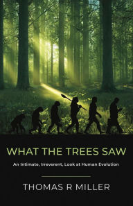 Title: What the Trees Saw: An Intimate, Irreverent, Look at Human Evolution, Author: Thomas R Miller
