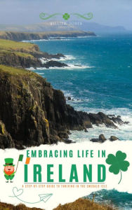 Title: Embracing Life in Ireland: A Step-by-Step Guide to Thriving in the Emerald Isle, Author: William Jones