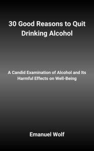 Title: 30 Good Reasons to Quit Drinking Alcohol: A Candid Examination of Alcohol and Its Harmful Effects on Well-Being, Author: Emanuel Wolf