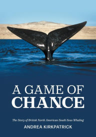 Title: A Game of Chance: The Story of British North American South Seas Whaling, Author: Andrea Kirkpatrick