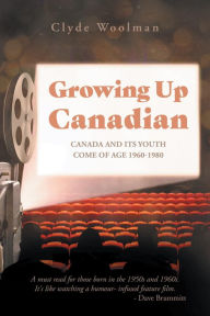 Title: Growing Up Canadian: Canada and its Youth Come of Age 1960-1980, Author: Clyde Woolman