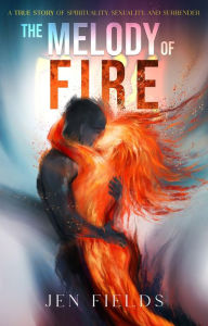 Title: The Melody of Fire: A true story of spirituality, sexuality, and surrender, Author: Jen Fields